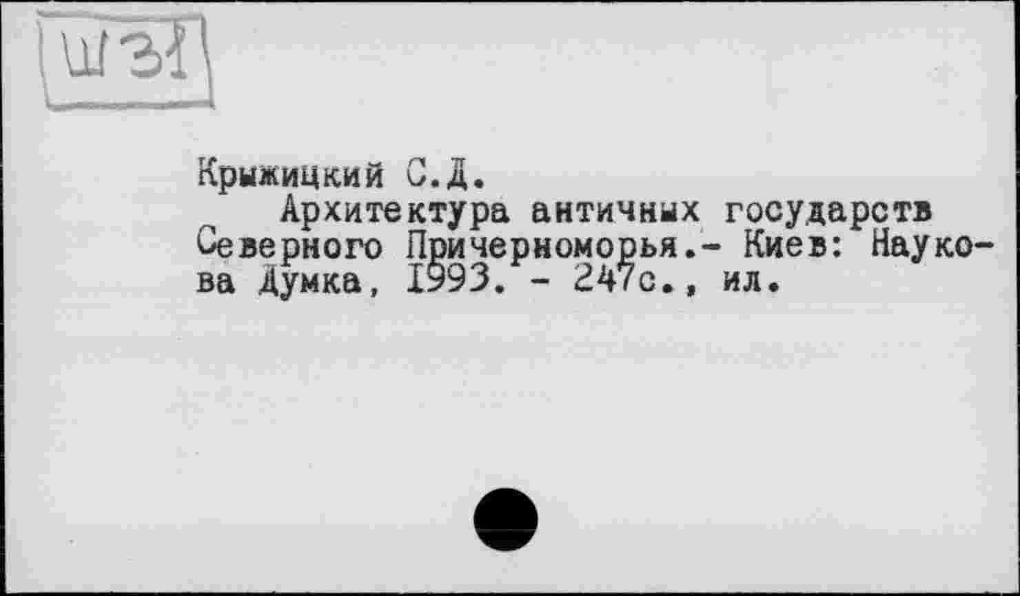 ﻿Крыжицкий С.Д.
Архитектура античных государств Северного Причерноморья.- Киев: Науко ва Думка, 1993. - 247с.» ил.